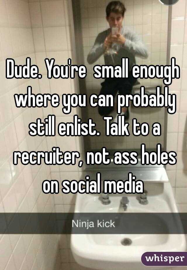 Dude. You're  small enough where you can probably still enlist. Talk to a recruiter, not ass holes on social media 