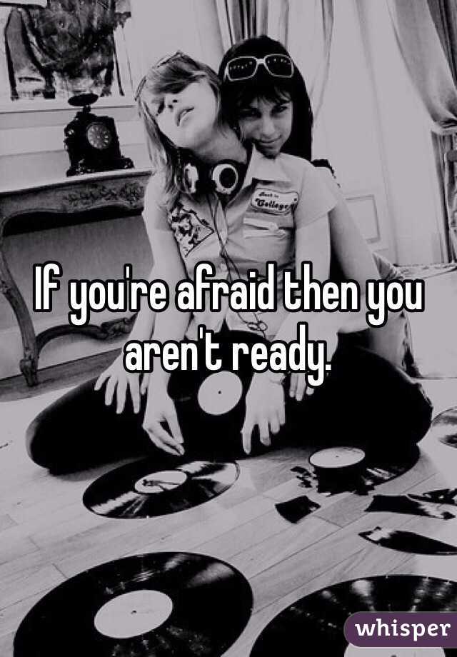If you're afraid then you aren't ready.
