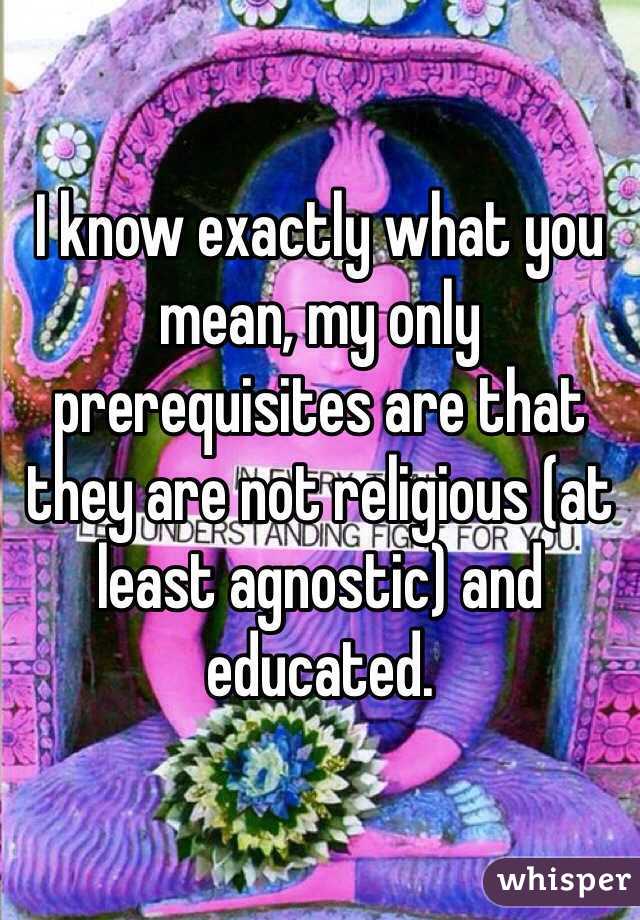 I know exactly what you mean, my only prerequisites are that they are not religious (at least agnostic) and educated.