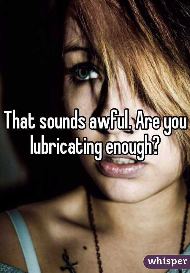 That sounds awful. Are you lubricating enough?