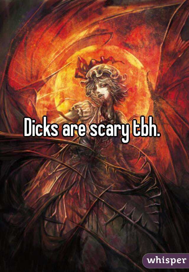 Dicks are scary tbh. 