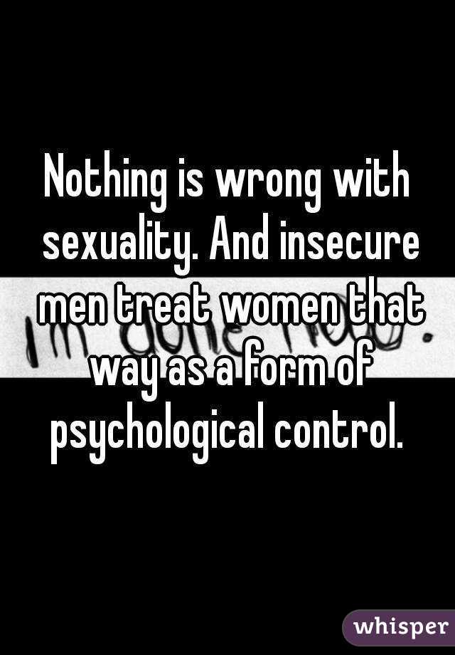 Nothing is wrong with sexuality. And insecure men treat women that way as a form of psychological control. 