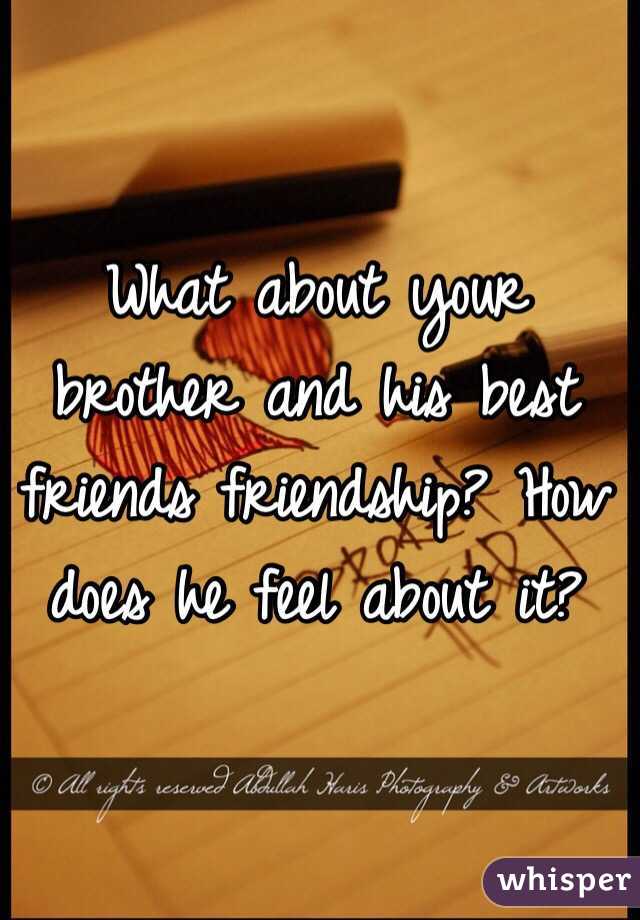 What about your brother and his best friends friendship? How does he feel about it?
