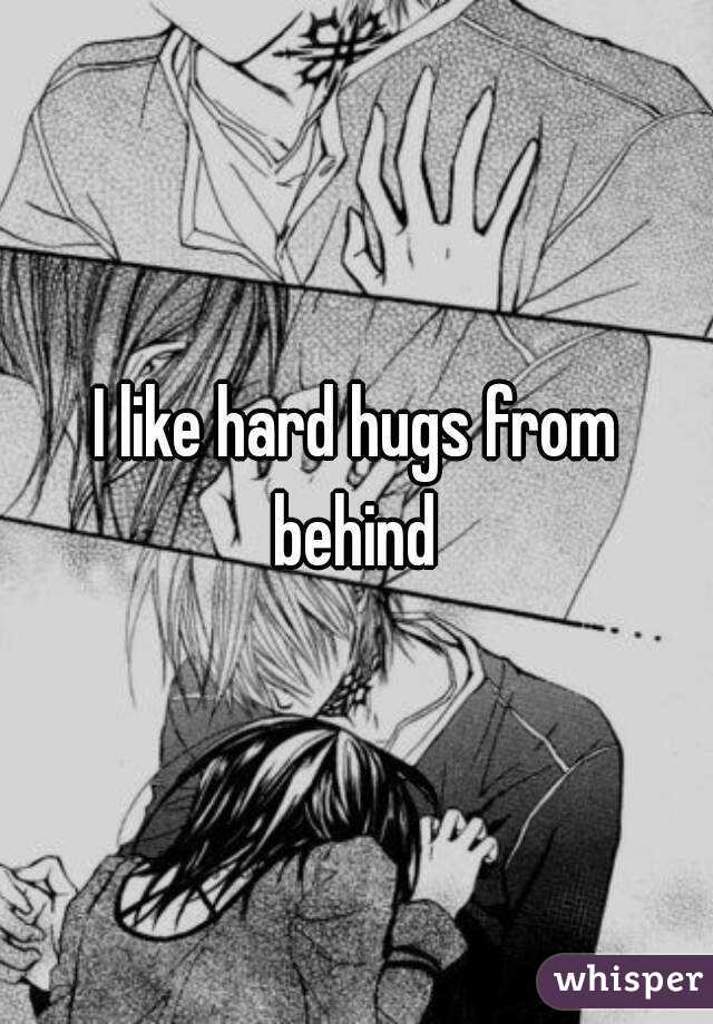 I like hard hugs from behind 
