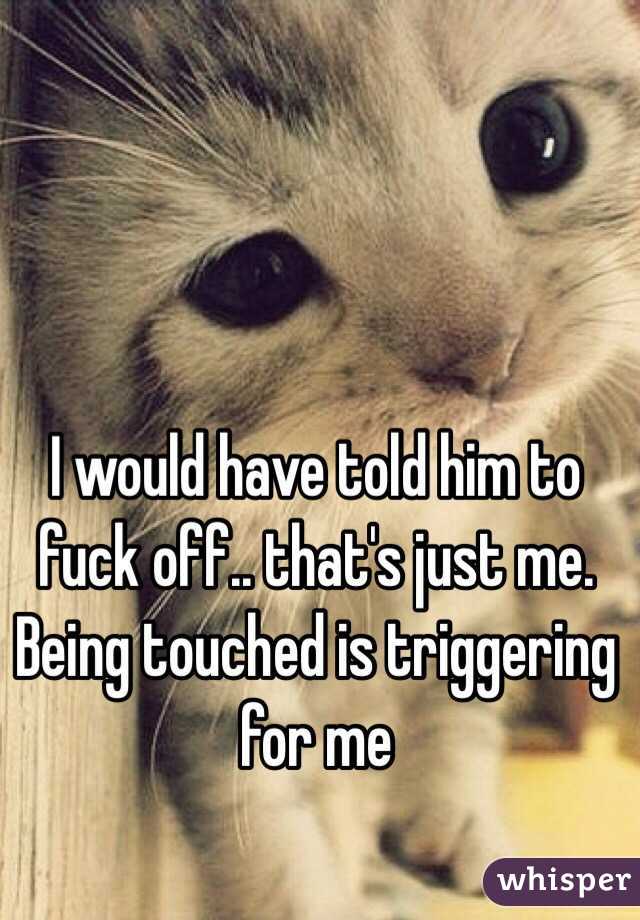 I would have told him to fuck off.. that's just me. Being touched is triggering for me 