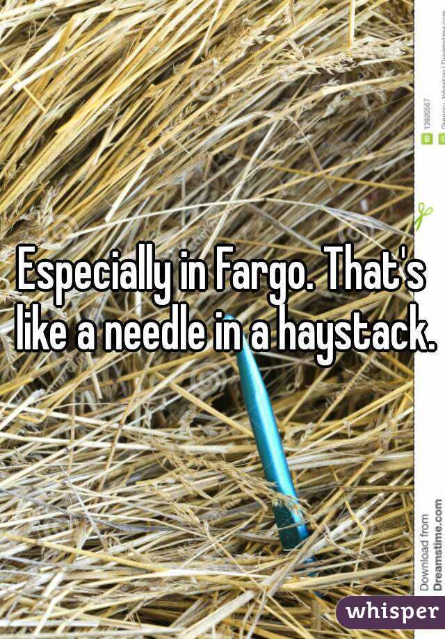 Especially in Fargo. That's like a needle in a haystack.