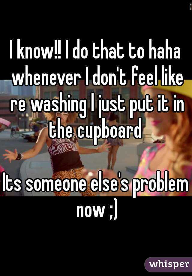 I know!! I do that to haha whenever I don't feel like re washing I just put it in the cupboard 

Its someone else's problem now ;)