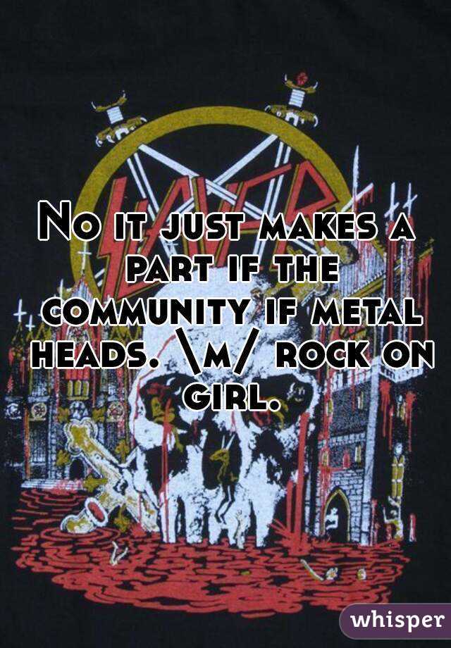 No it just makes a part if the community if metal heads. \m/ rock on girl.