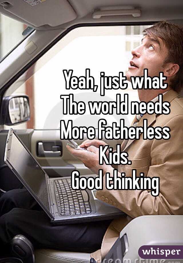 Yeah, just what
The world needs 
More fatherless 
Kids. 
Good thinking