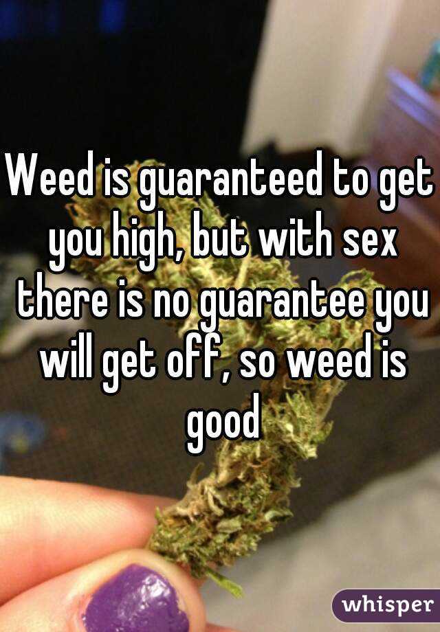 Weed is guaranteed to get you high, but with sex there is no guarantee you will get off, so weed is good