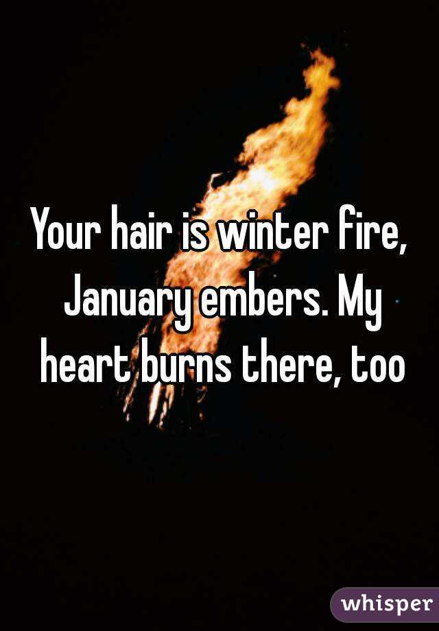 Your hair is winter fire, January embers. My heart burns there, too