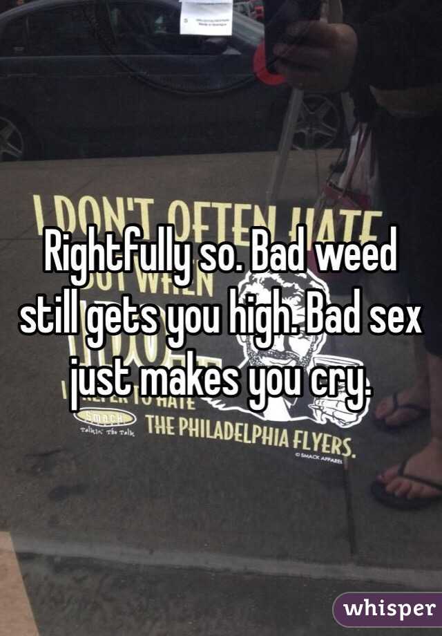 Rightfully so. Bad weed still gets you high. Bad sex just makes you cry.