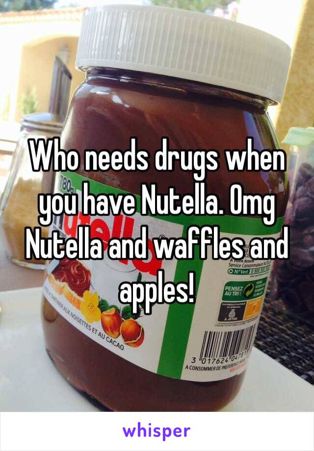 Who needs drugs when you have Nutella. Omg Nutella and waffles and apples!