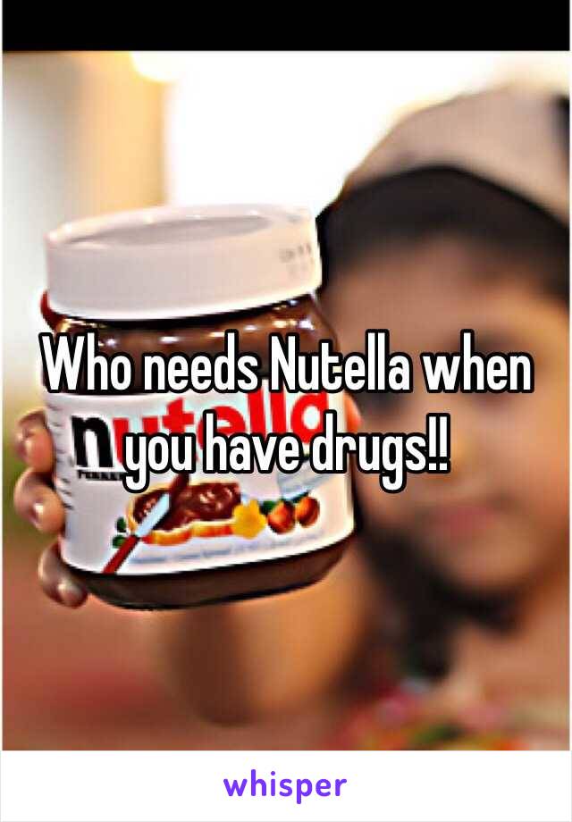 Who needs Nutella when you have drugs!! 