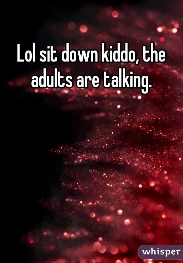 Lol sit down kiddo, the adults are talking.