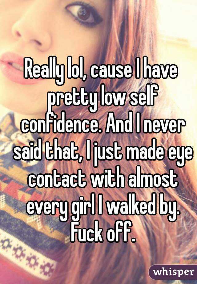 Really lol, cause I have pretty low self confidence. And I never said that, I just made eye contact with almost every girl I walked by. Fuck off.