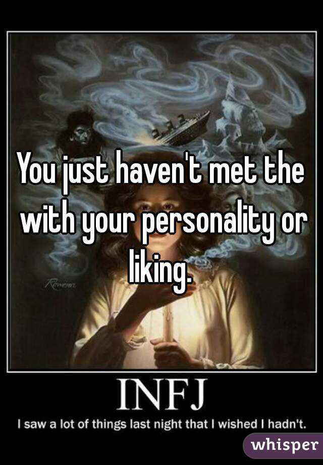 You just haven't met the with your personality or liking. 