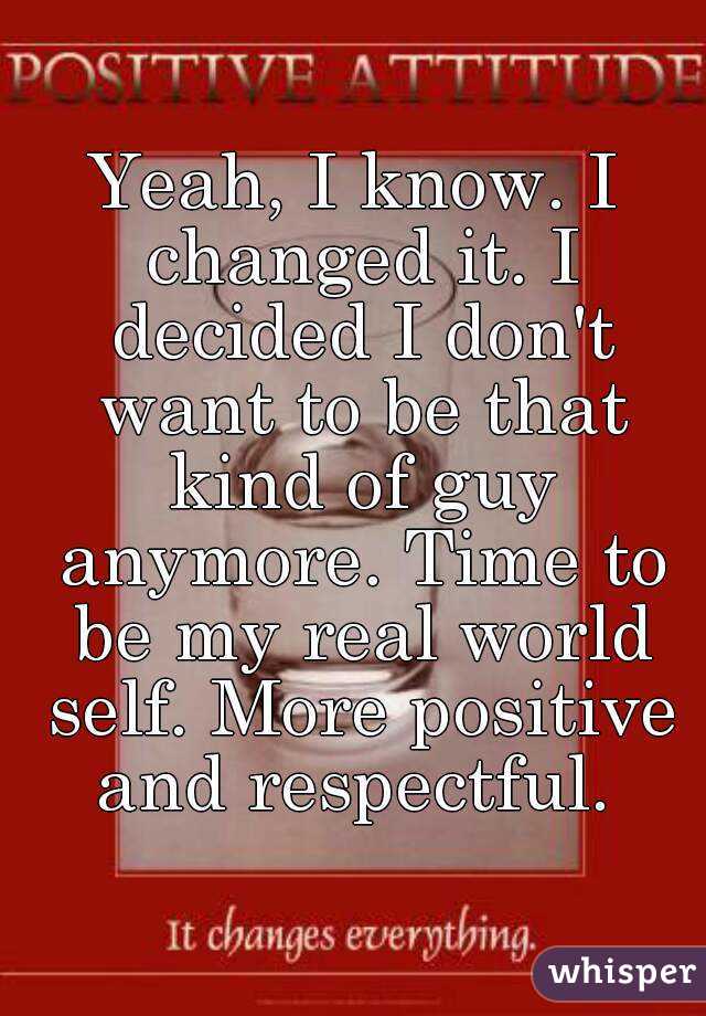 Yeah, I know. I changed it. I decided I don't want to be that kind of guy anymore. Time to be my real world self. More positive and respectful. 