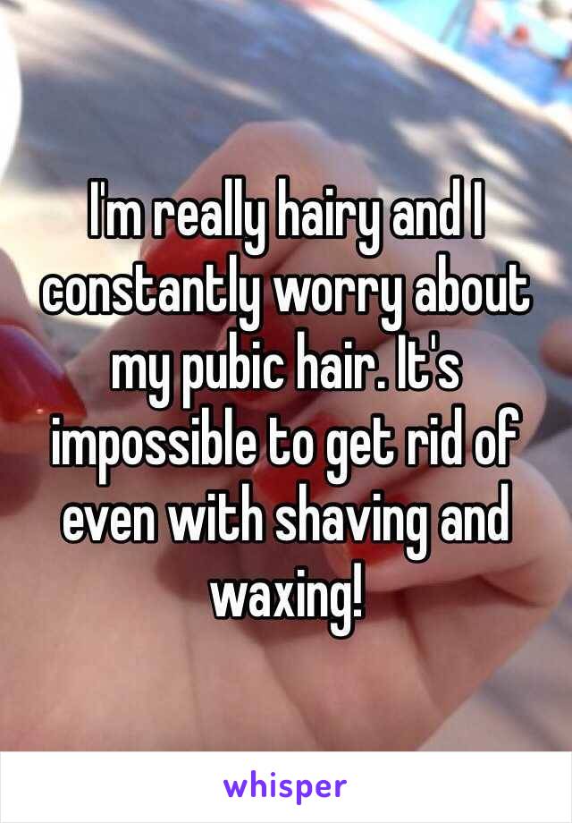I'm really hairy and I constantly worry about my pubic hair. It's impossible to get rid of even with shaving and waxing!