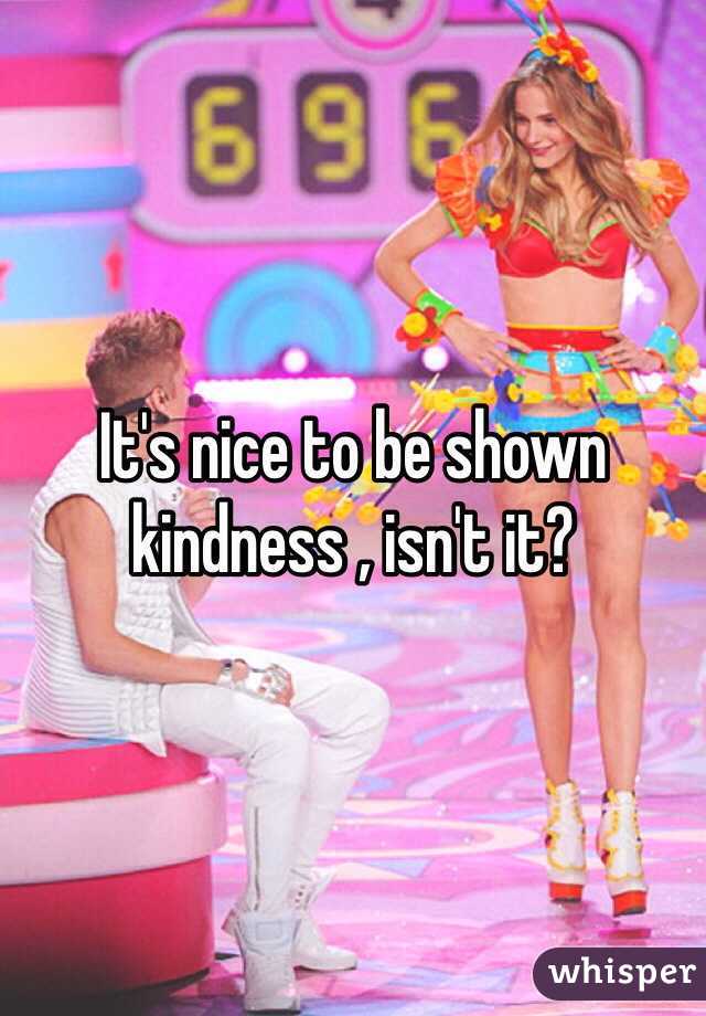 It's nice to be shown kindness , isn't it? 