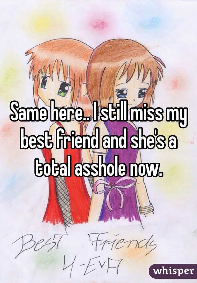 Same here.. I still miss my best friend and she's a total asshole now. 