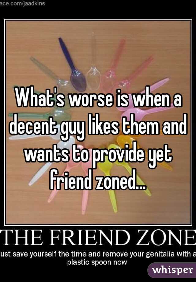 What's worse is when a decent guy likes them and wants to provide yet friend zoned...