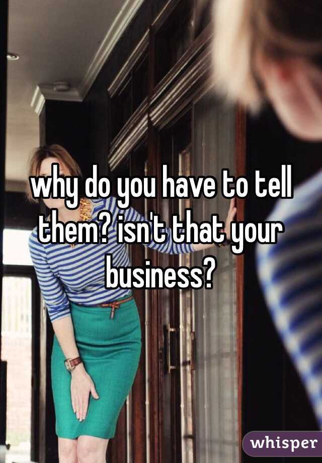 why do you have to tell them? isn't that your business?