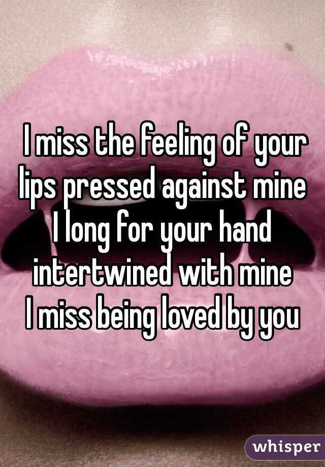  I miss the feeling of your lips pressed against mine 
I long for your hand intertwined with mine 
I miss being loved by you 