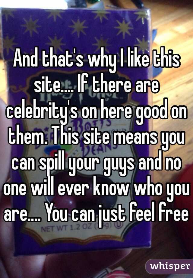 And that's why I like this site.... If there are celebrity's on here good on them. This site means you can spill your guys and no one will ever know who you are.... You can just feel free