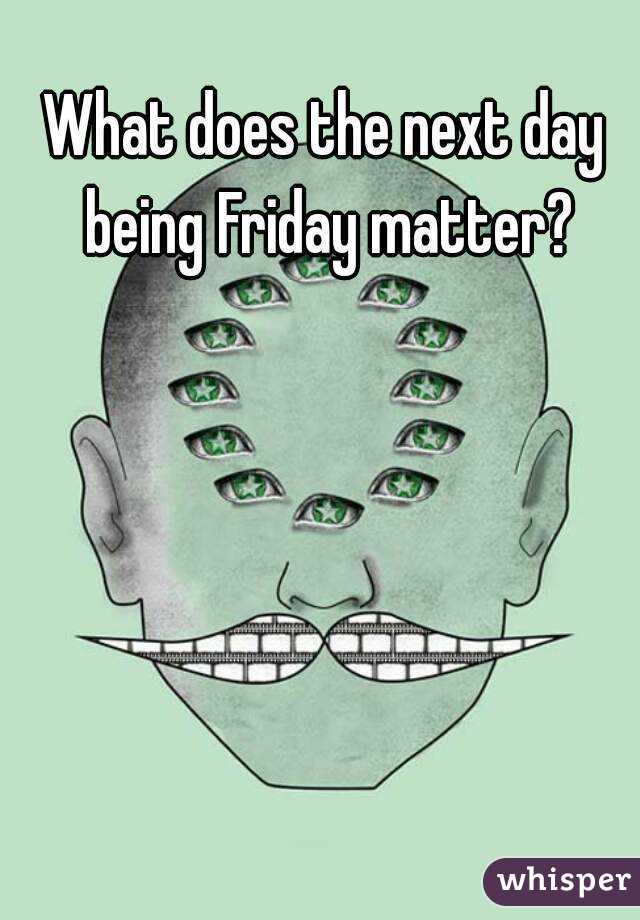 What does the next day being Friday matter?