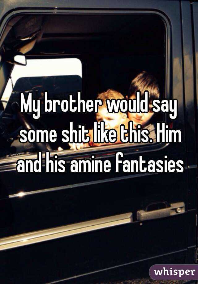 My brother would say some shit like this. Him and his amine fantasies