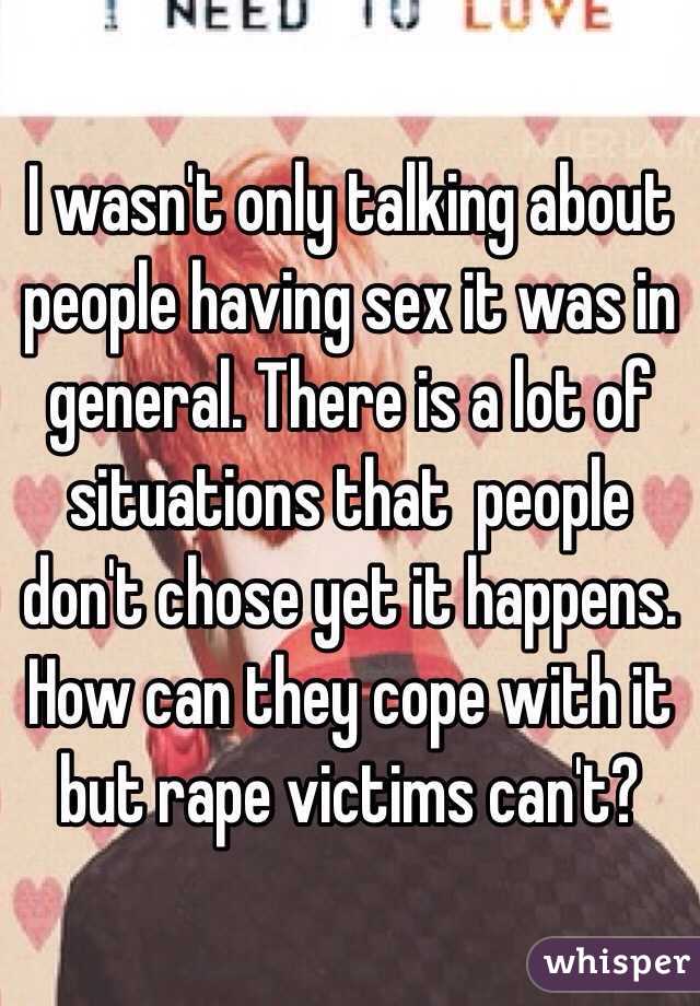 I wasn't only talking about people having sex it was in general. There is a lot of situations that  people don't chose yet it happens. How can they cope with it but rape victims can't? 