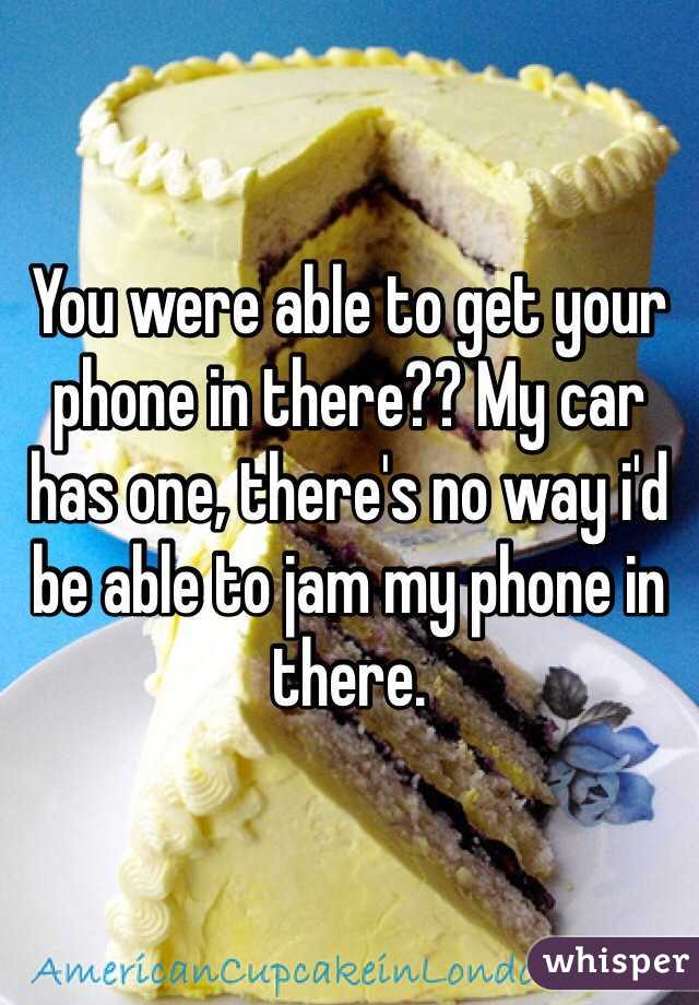 You were able to get your phone in there?? My car has one, there's no way i'd be able to jam my phone in there.