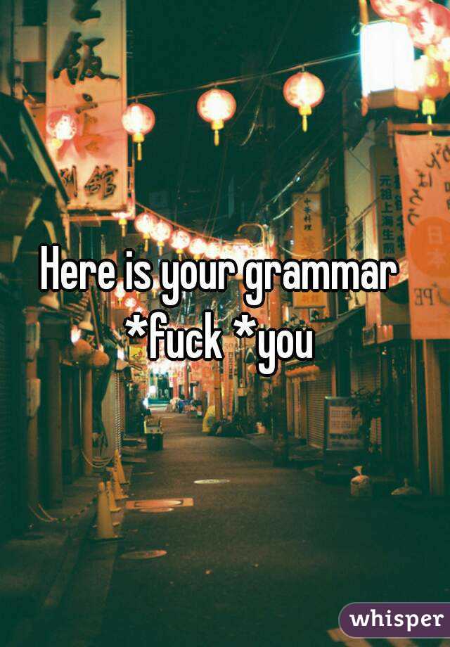 Here is your grammar 
*fuck *you 