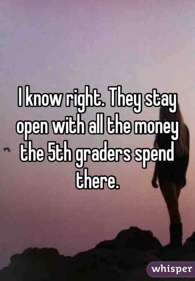 I know right. They stay open with all the money the 5th graders spend there. 