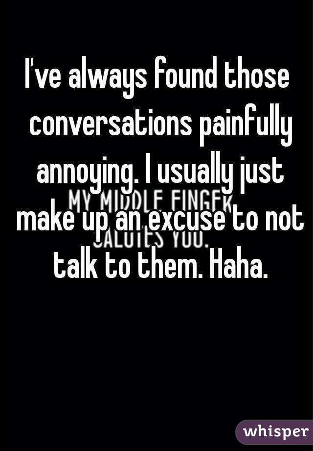 I've always found those conversations painfully annoying. I usually just make up an excuse to not talk to them. Haha.
