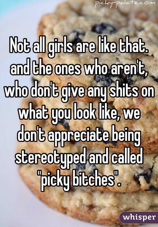 Not all girls are like that. 
and the ones who aren't, who don't give any shits on what you look like, we don't appreciate being stereotyped and called "picky bitches". 