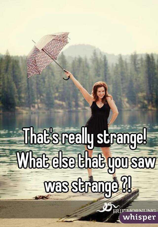 That's really strange! 
What else that you saw was strange ?!