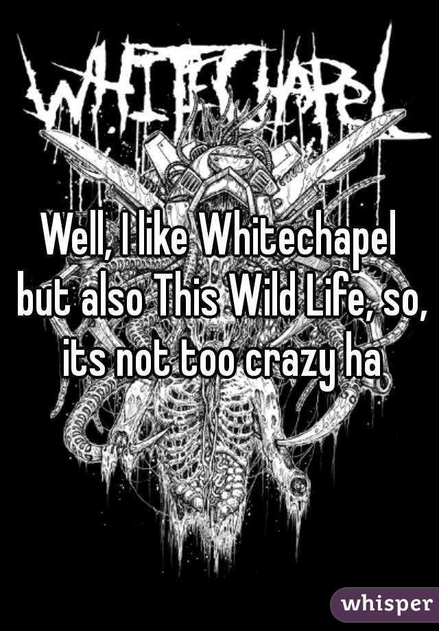 Well, I like Whitechapel but also This Wild Life, so, its not too crazy ha