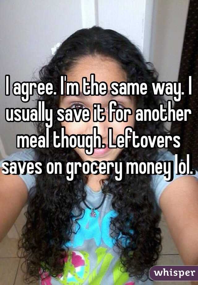 I agree. I'm the same way. I usually save it for another meal though. Leftovers saves on grocery money lol. 