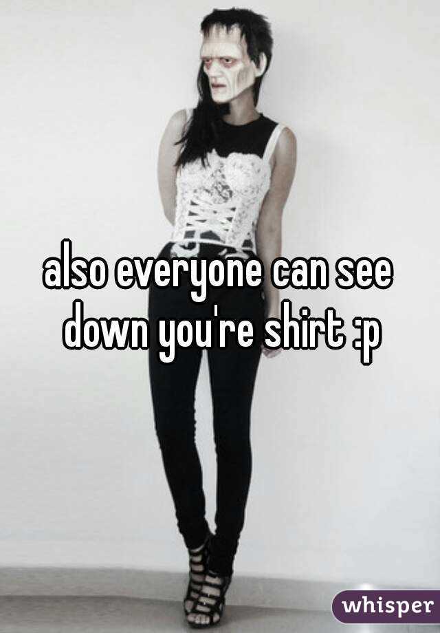 also everyone can see down you're shirt :p