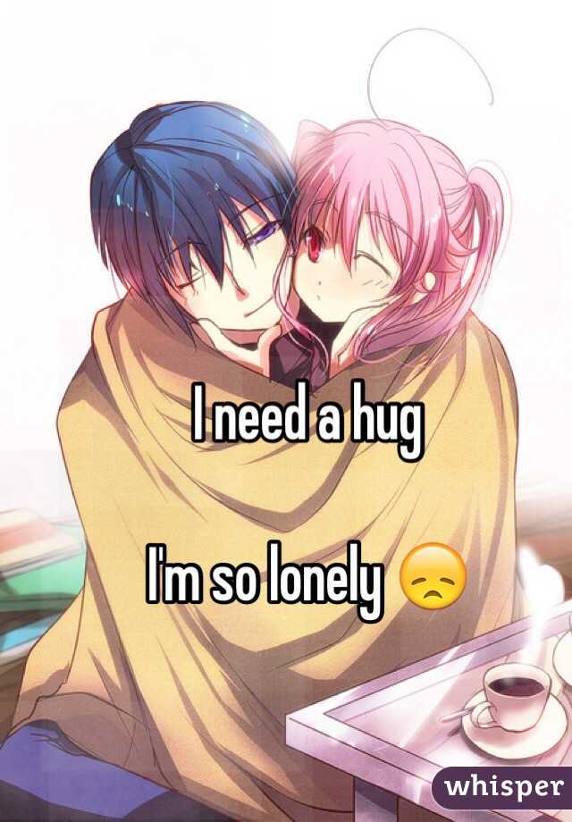 I need a hug 

I'm so lonely 😞