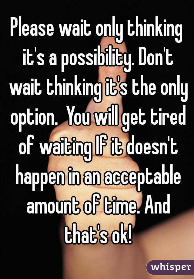 Please wait only thinking it's a possibility. Don't wait thinking it's the only option.  You will get tired of waiting If it doesn't happen in an acceptable amount of time. And that's ok!