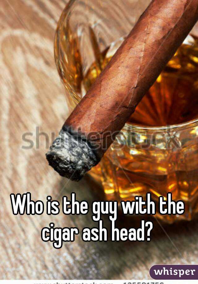Who is the guy with the cigar ash head? 
