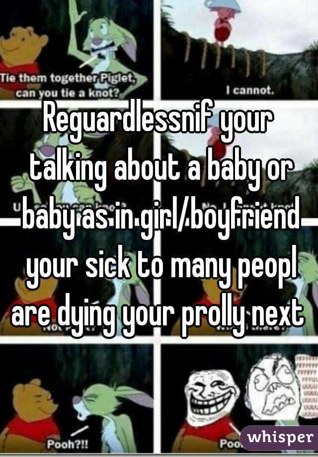 Reguardlessnif your talking about a baby or baby as in girl/boyfriend your sick to many peopl are dying your prolly next 