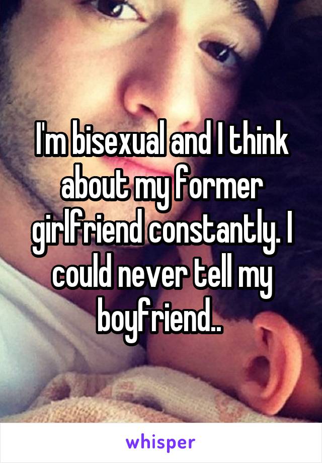 I'm bisexual and I think about my former girlfriend constantly. I could never tell my boyfriend.. 