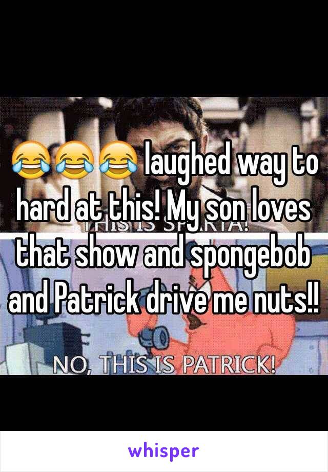 😂😂😂 laughed way to hard at this! My son loves that show and spongebob and Patrick drive me nuts!! 