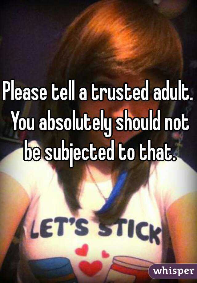 Please tell a trusted adult. You absolutely should not be subjected to that.