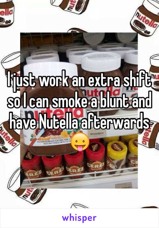 I just work an extra shift so I can smoke a blunt and have Nutella afterwards 😛
