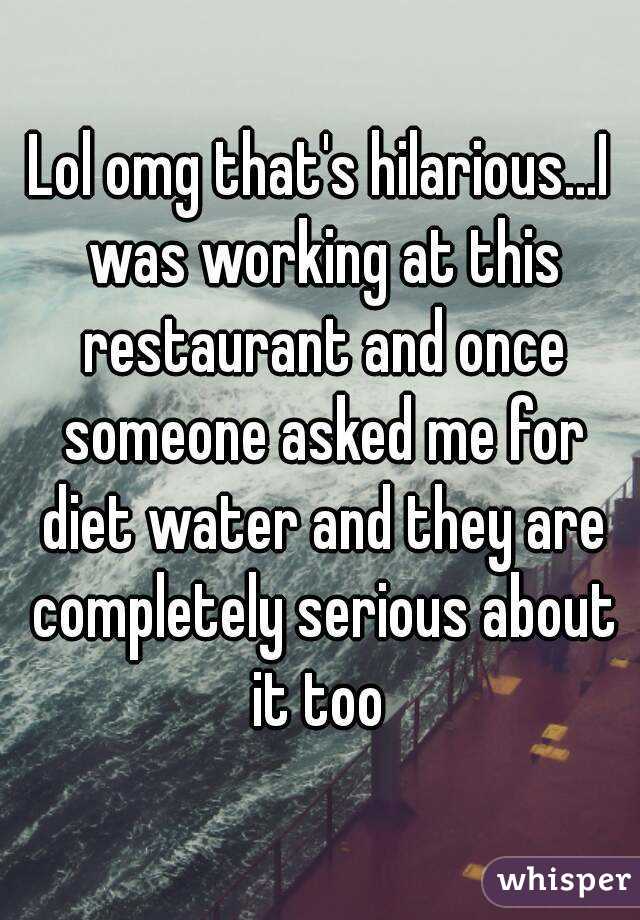 Lol omg that's hilarious...I was working at this restaurant and once someone asked me for diet water and they are completely serious about it too 